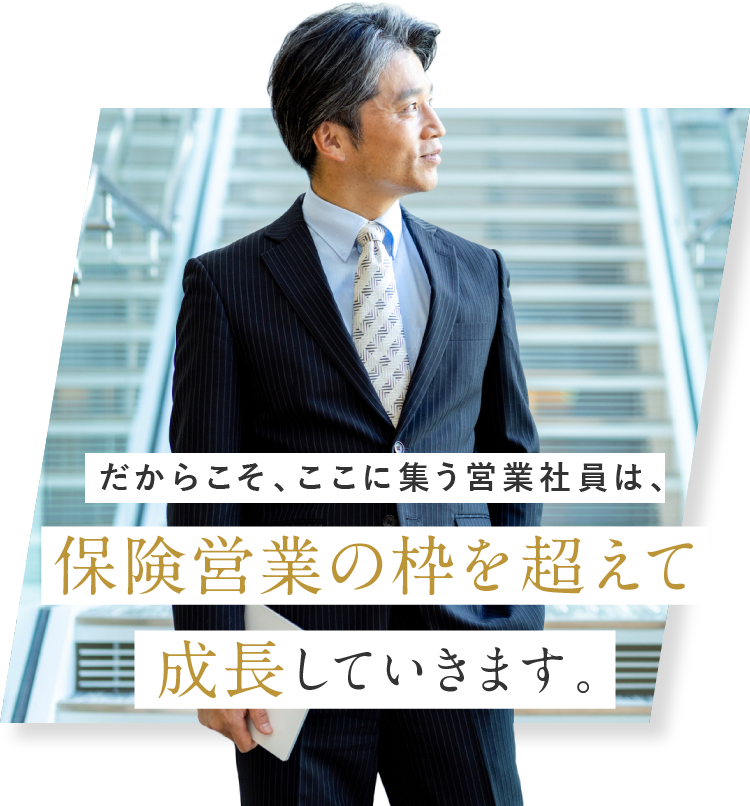 だからこそ、ここに集う営業社員は、保険営業の枠を超えて成長していきます。