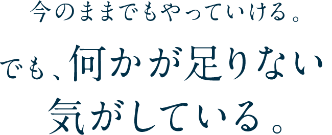 今のままでもやっていける。でも、何かが足りない気がしている。